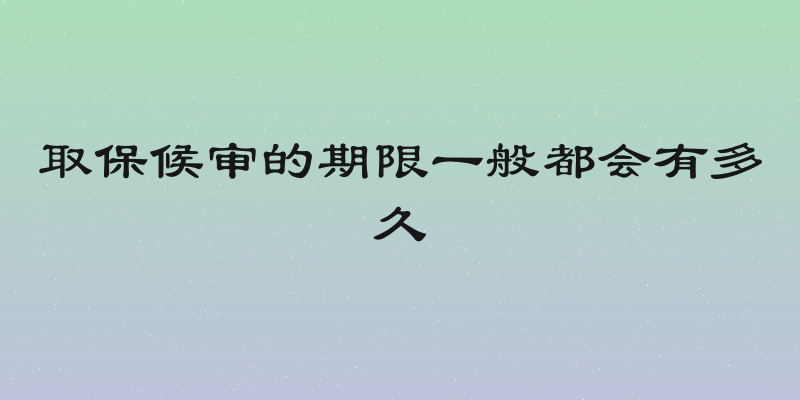 取保候审的期限一般都会有多久