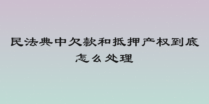 民法典中欠款和抵押产权到底怎么处理