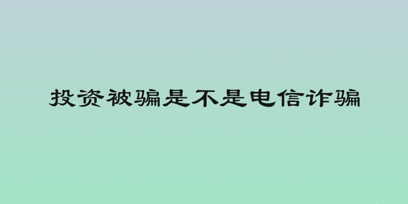 投资被骗是不是电信诈骗