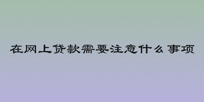 在网上贷款需要注意什么事项