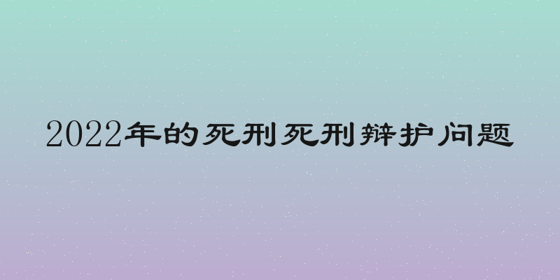 2022年的死刑死刑辩护问题