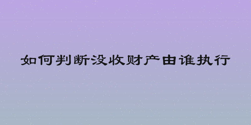 如何判断没收财产由谁执行