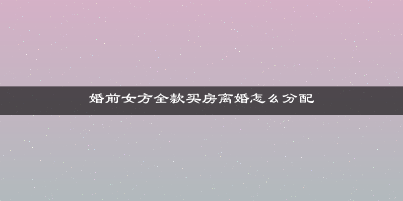 婚前女方全款买房离婚怎么分配