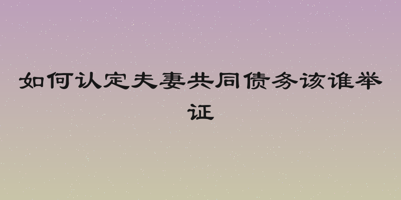 如何认定夫妻共同债务该谁举证