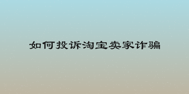 如何投诉淘宝卖家诈骗