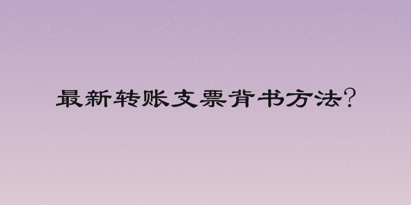 最新转账支票背书方法?