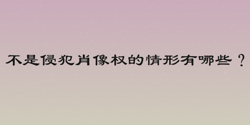 不是侵犯肖像权的情形有哪些？