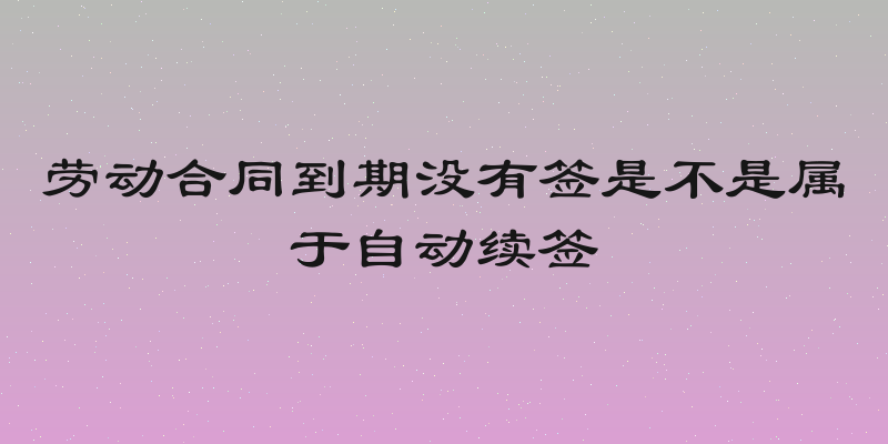劳动合同到期没有签是不是属于自动续签