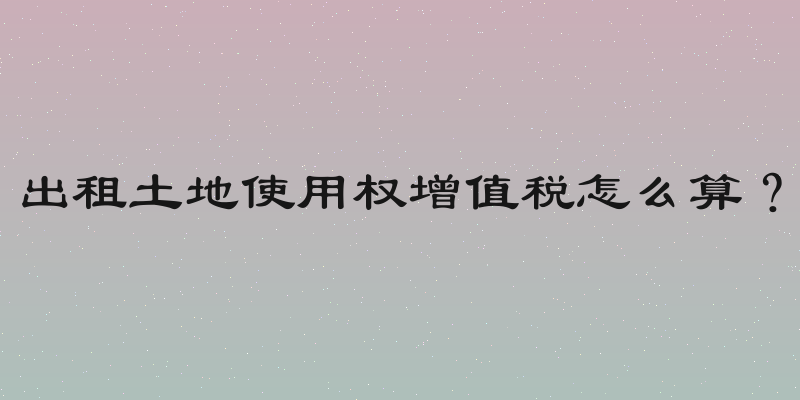 出租土地使用权增值税怎么算？