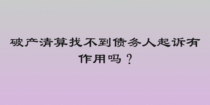 破产清算找不到债务人起诉有作用吗？