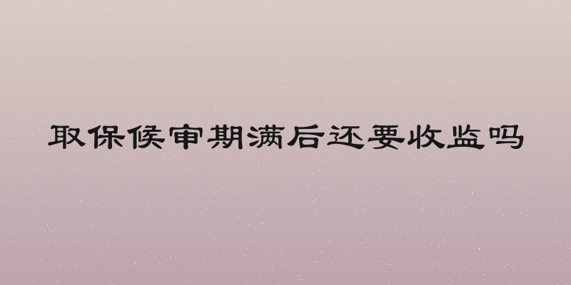 取保候审期满后还要收监吗
