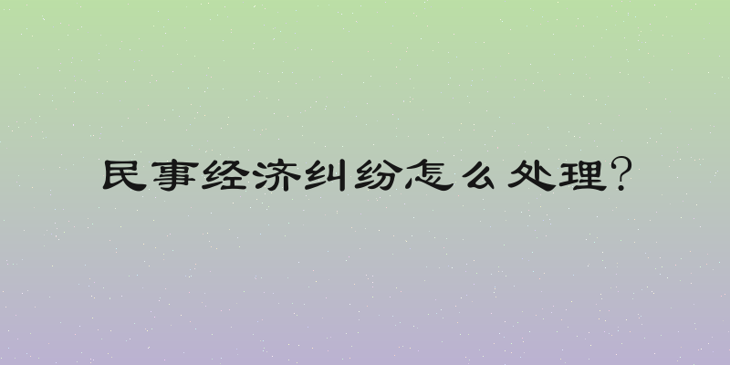 民事经济纠纷怎么处理?