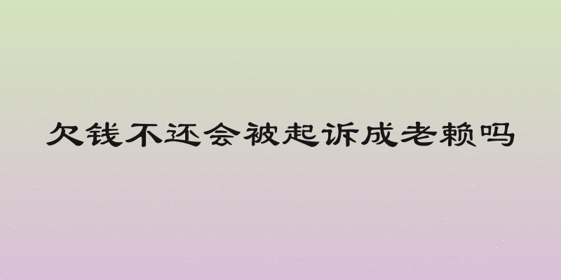 欠钱不还会被起诉成老赖吗
