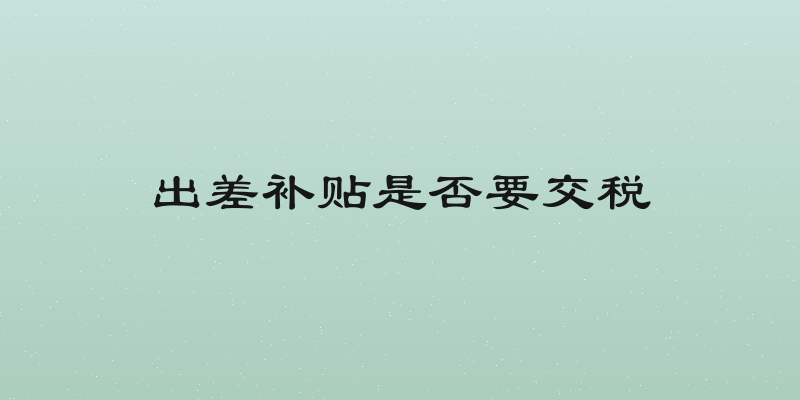 出差补贴是否要交税