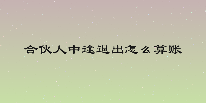 合伙人中途退出怎么算账