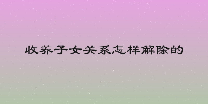 收养子女关系怎样解除的
