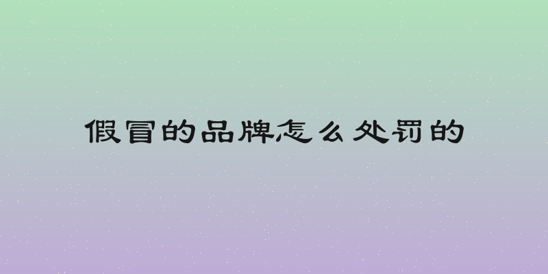 假冒的品牌怎么处罚的