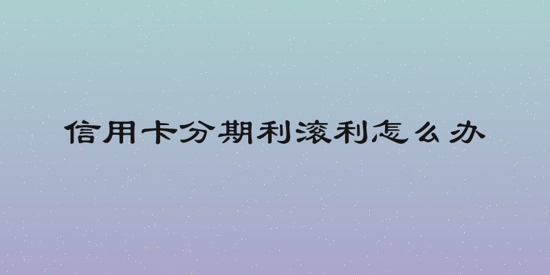 信用卡分期利滚利怎么办