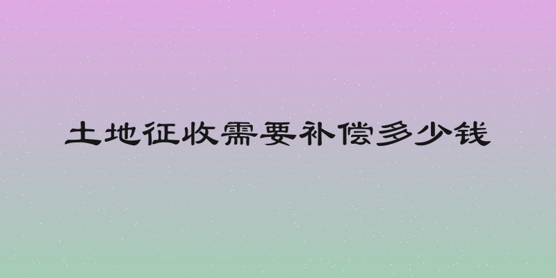 土地征收需要补偿多少钱