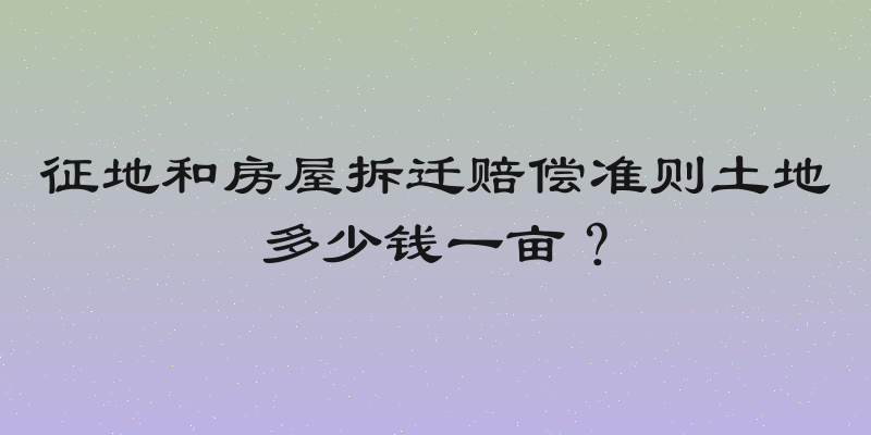 征地和房屋拆迁赔偿准则土地多少钱一亩？