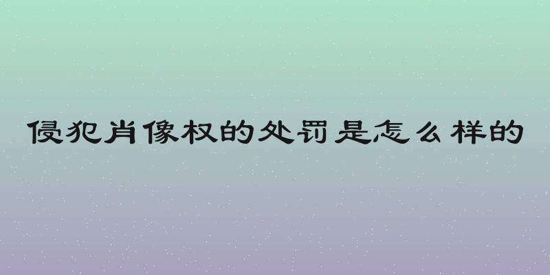 侵犯肖像权的处罚是怎么样的