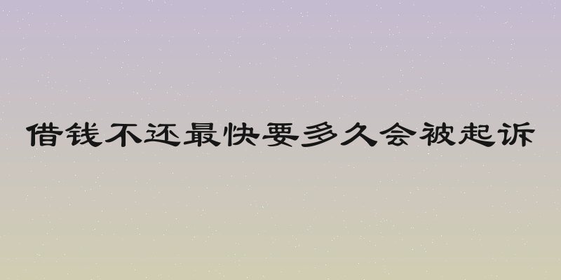 借钱不还最快要多久会被起诉