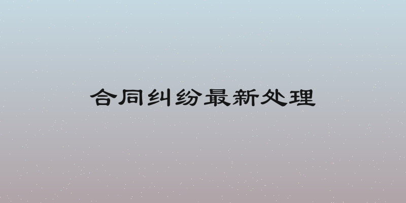 合同纠纷最新处理