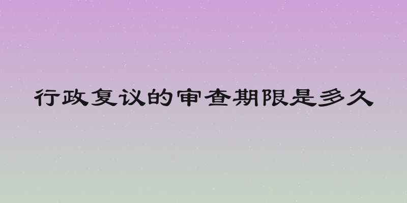 行政复议的审查期限是多久