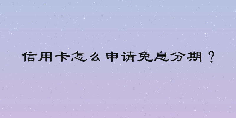 信用卡怎么申请免息分期？