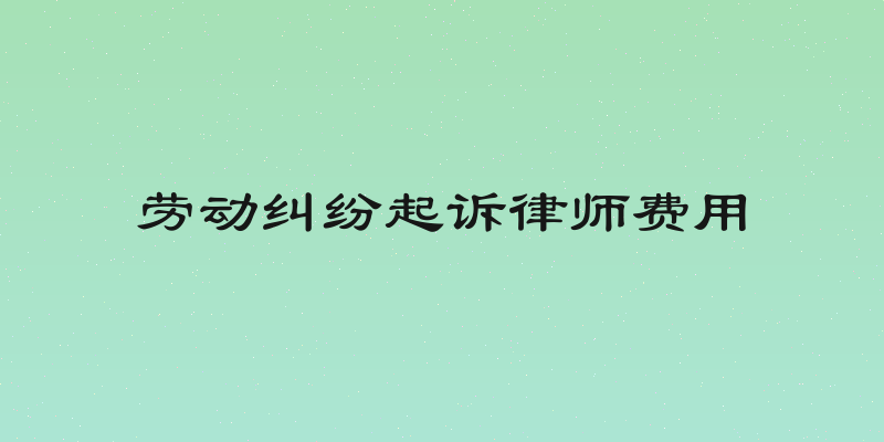 劳动纠纷起诉律师费用