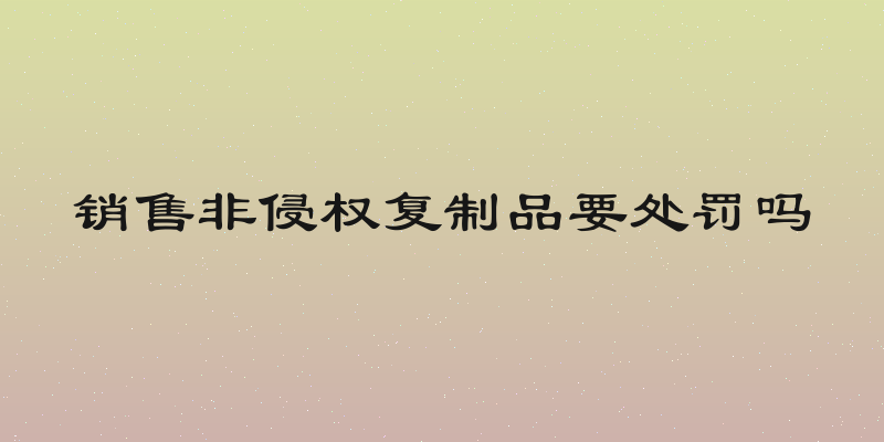 销售非侵权复制品要处罚吗