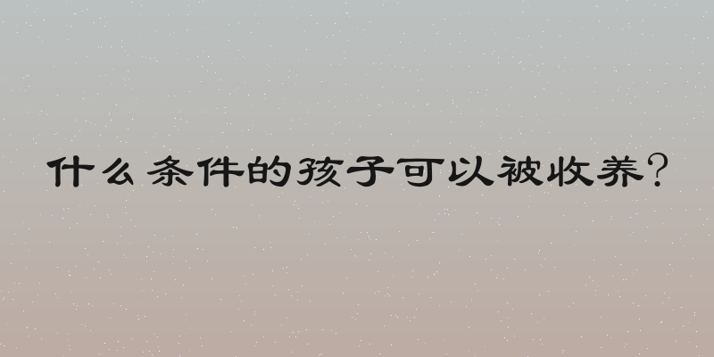什么条件的孩子可以被收养?