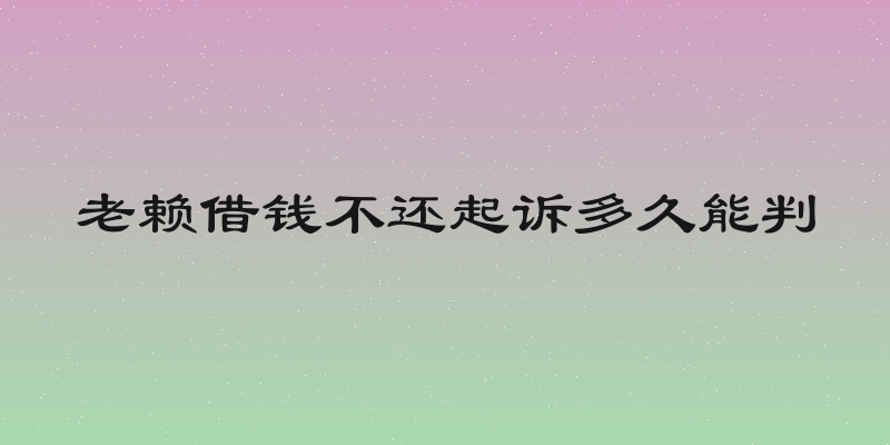 老赖借钱不还起诉多久能判