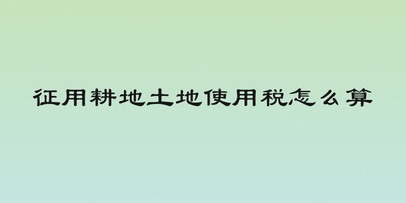 征用耕地土地使用税怎么算