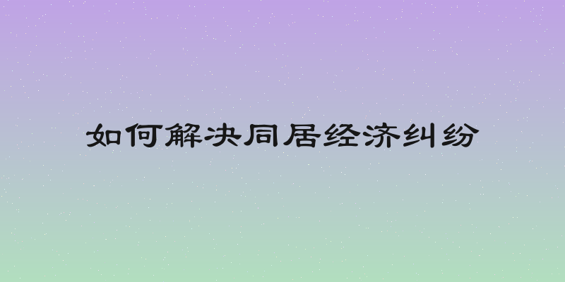 如何解决同居经济纠纷