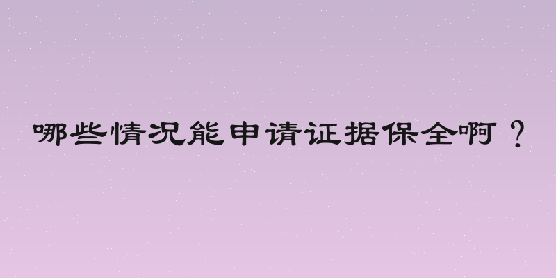 哪些情况能申请证据保全啊？