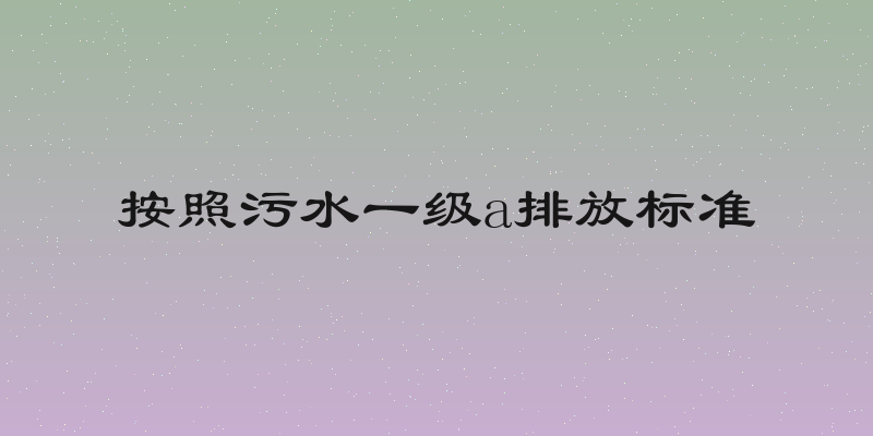 按照污水一级a排放标准