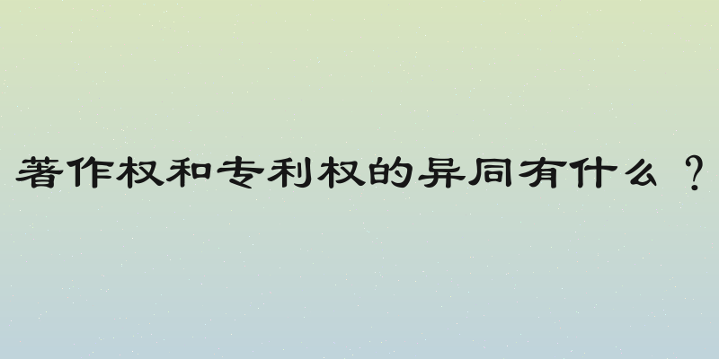 著作权和专利权的异同有什么？