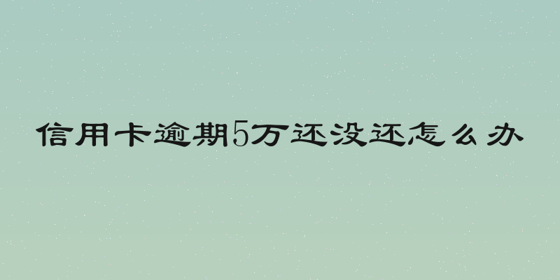 信用卡逾期5万还没还怎么办