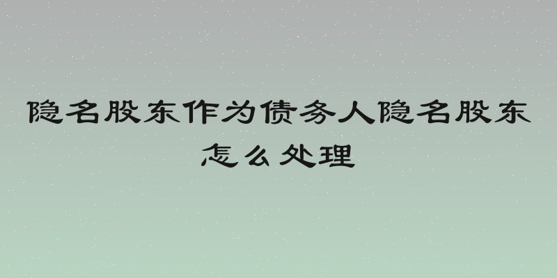 隐名股东作为债务人隐名股东怎么处理