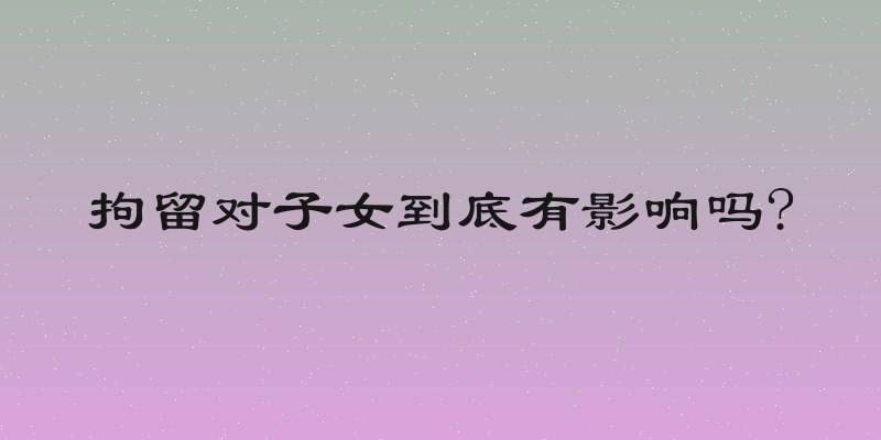 拘留对子女到底有影响吗?