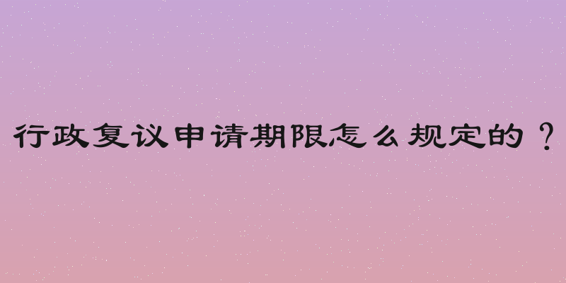 行政复议申请期限怎么规定的？
