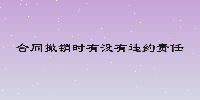 合同撤销时有没有违约责任