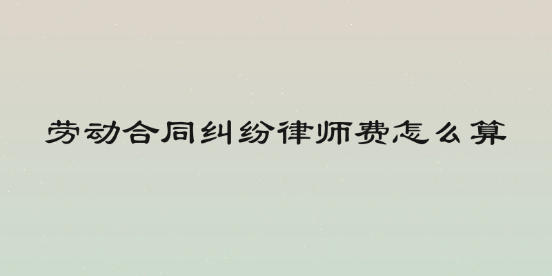 劳动合同纠纷律师费怎么算