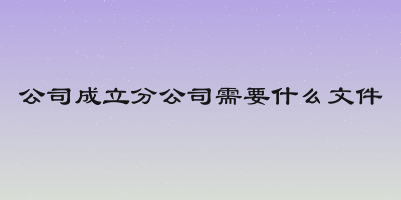 公司成立分公司需要什么文件