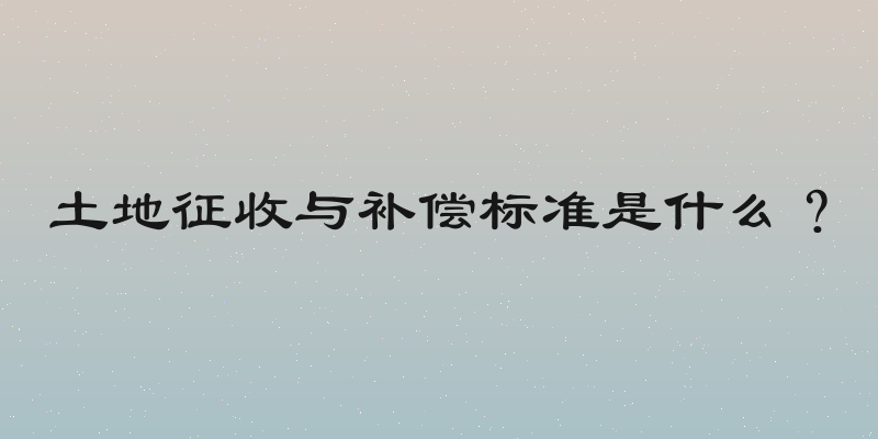 土地征收与补偿标准是什么？