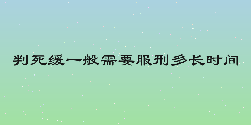 判死缓一般需要服刑多长时间