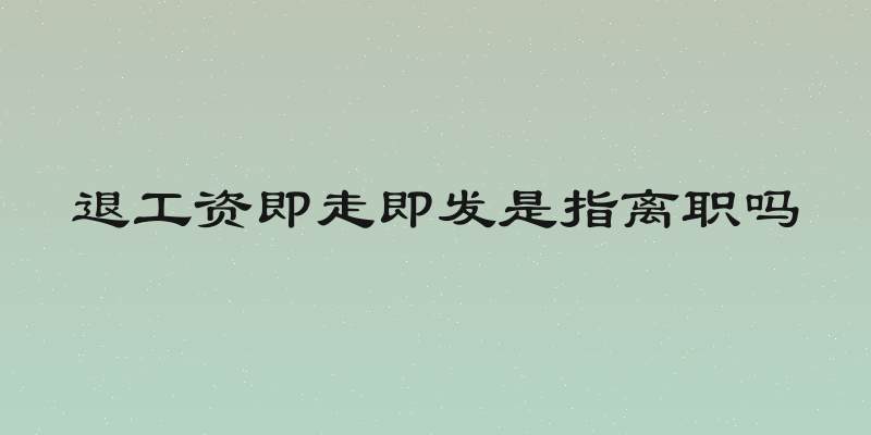 退工资即走即发是指离职吗