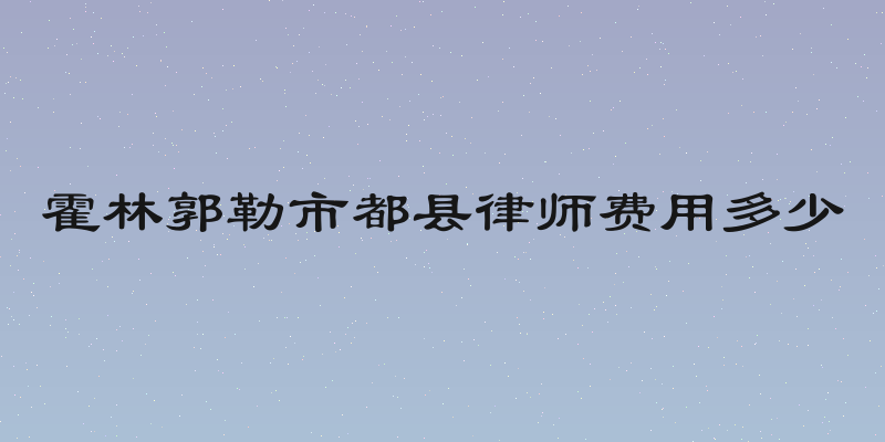 霍林郭勒市都县律师费用多少