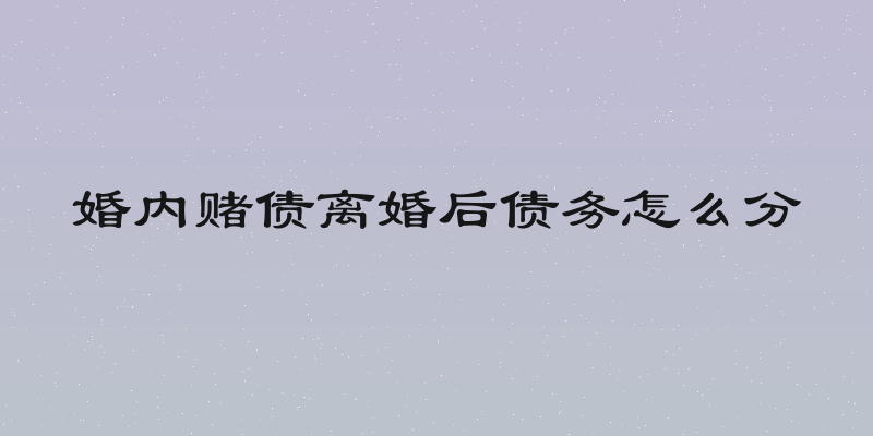 婚内赌债离婚后债务怎么分